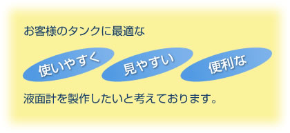 お客様のタンクに最適な、使いやすく、見やすい、便利なフロート式液面計（レベルゲージ）を製作したいと考えております。